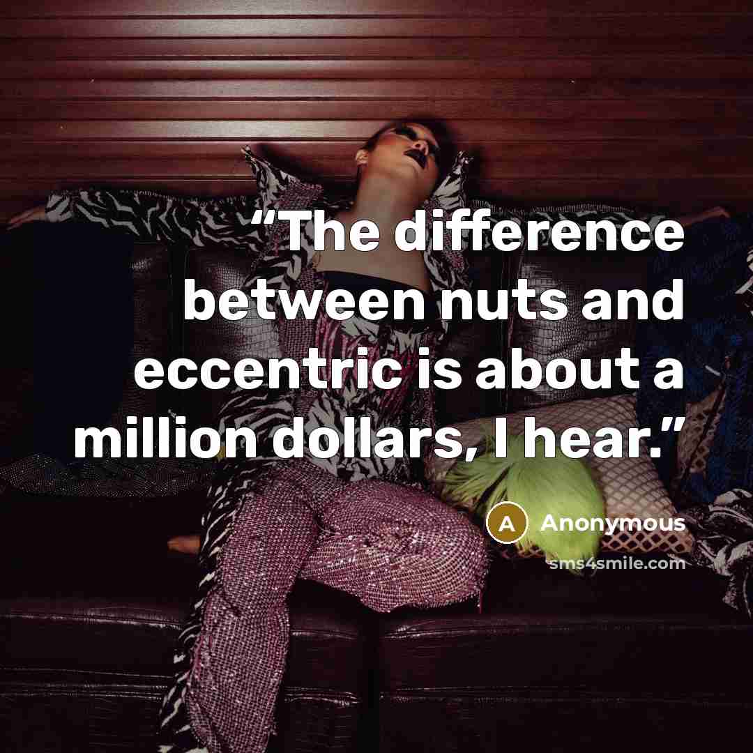 “The difference between nuts and eccentric is about a million dollars, I hear.” quote by Anonymous