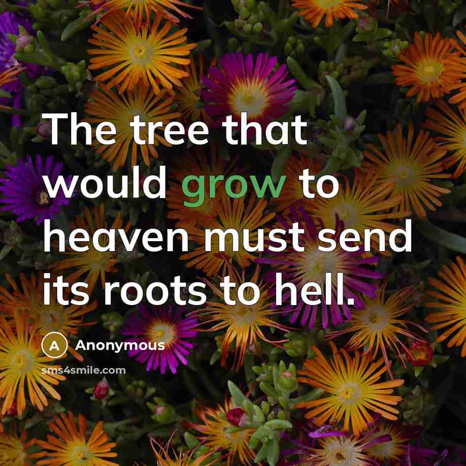 “The tree that would grow to heaven must send its roots to hell.” quote by Anonymous