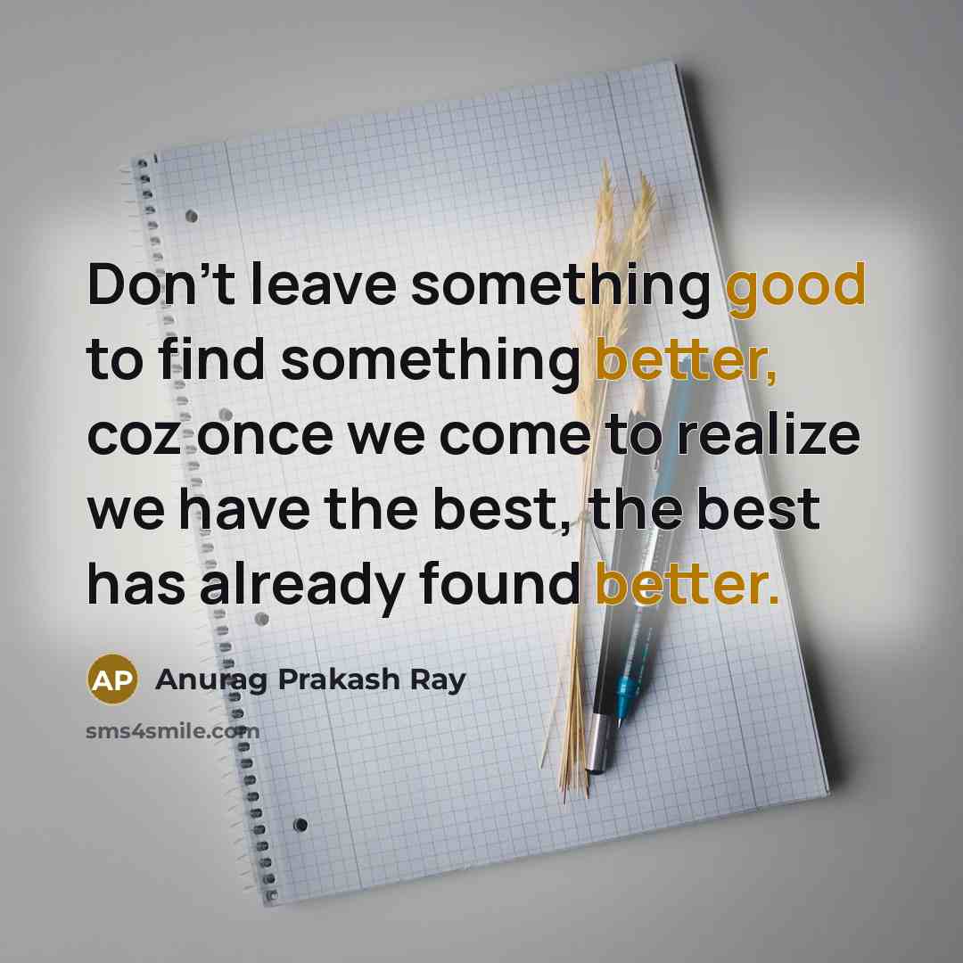 “Don't leave something good to find something better, coz once we come to realize we have the best, the best has already found better.” quote by Anurag Prakash Ray