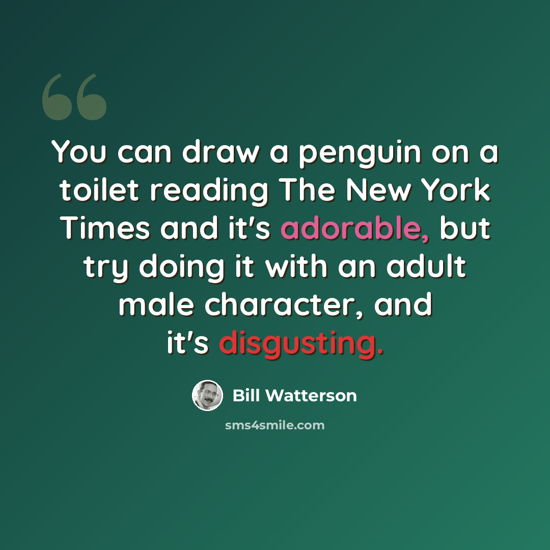 “You can draw a penguin on a toilet reading The New York Times and it's adorable, but try doing it with an adult male character, and it's disgusting.” quote by Bill Watterson