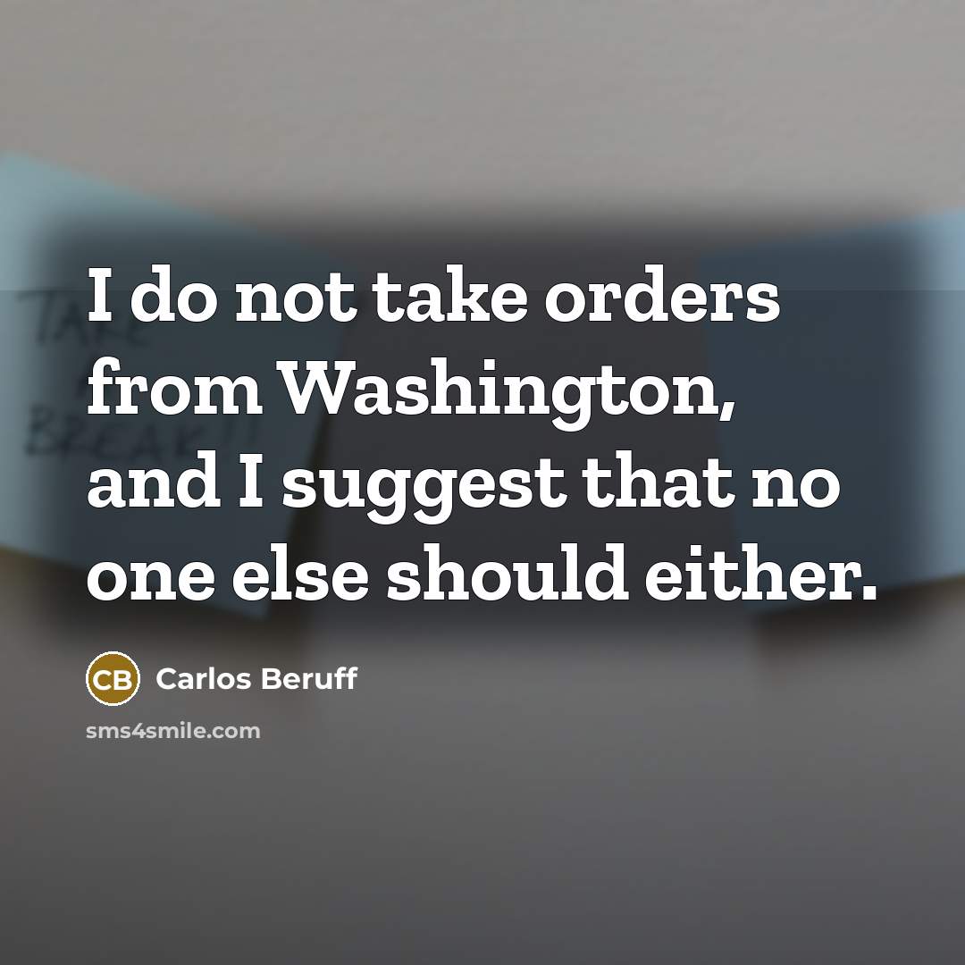 “I do not take orders from Washington, and I suggest that no one else should either.” quote by Carlos Beruff