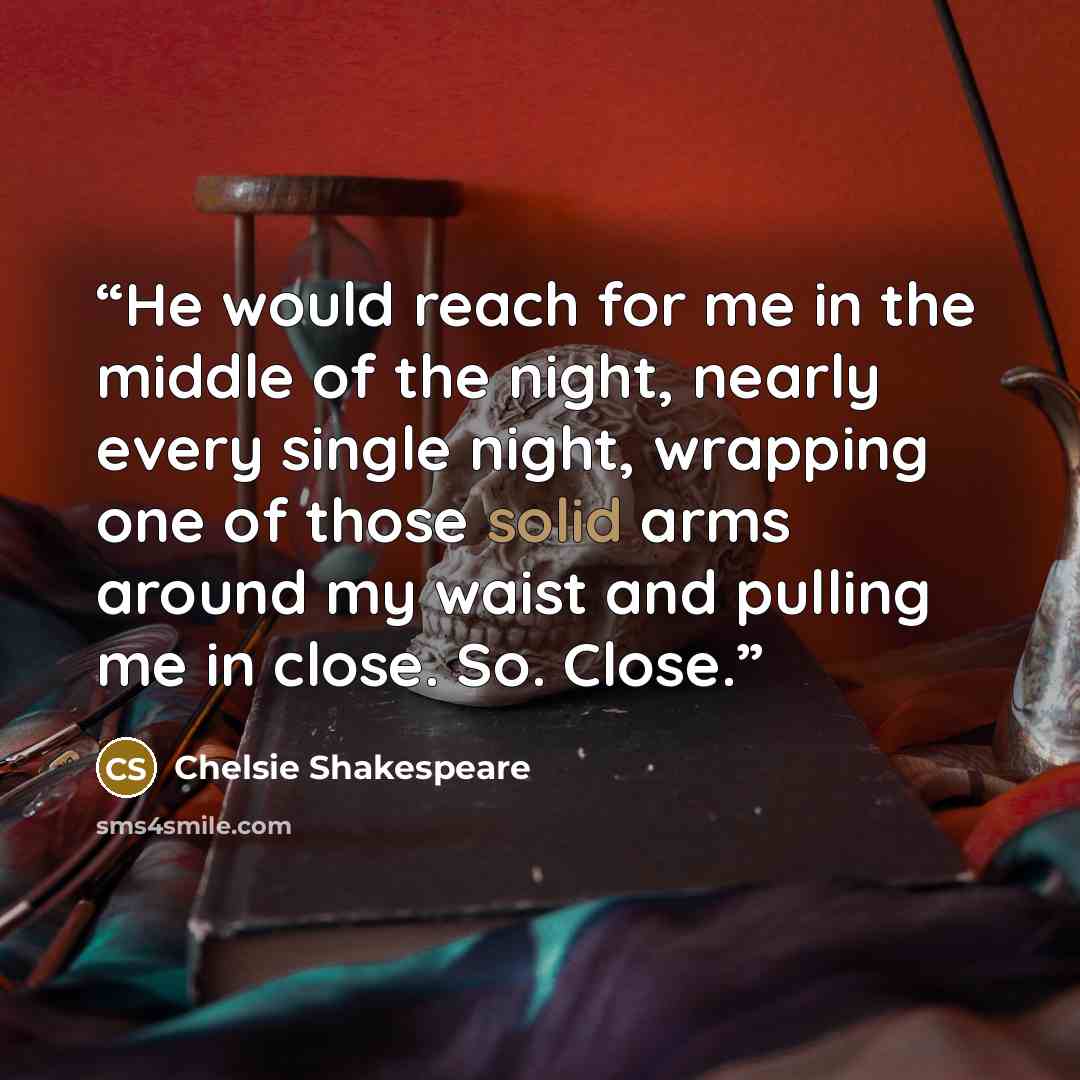 “He would reach for me in the middle of the night, nearly every single night, wrapping one of those solid arms around my waist and pulling me in close. So. Close.” quote by Chelsie Shakespeare