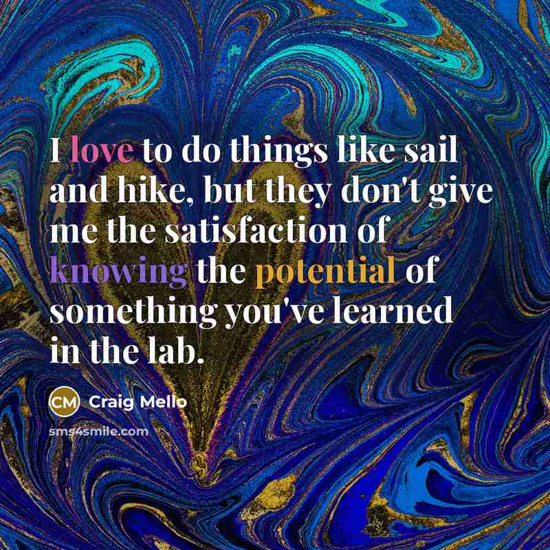 “I love to do things like sail and hike, but they don't give me the satisfaction of knowing the potential of something you've learned in the lab.” quote by Craig Mello