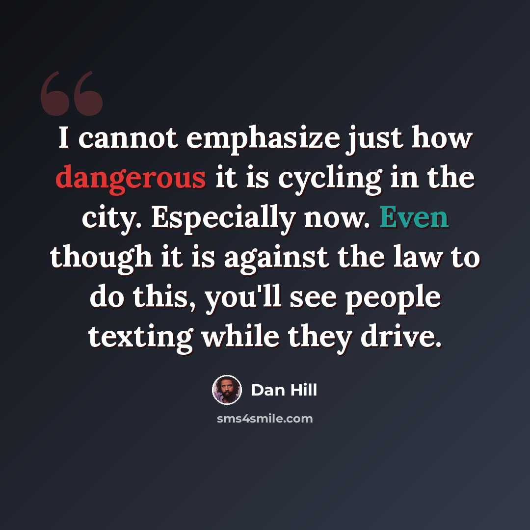 “I cannot emphasize just how dangerous it is cycling in the city. Especially now. Even though it is against the law to do this, you'll see people texting while they drive.” quote by Dan Hill