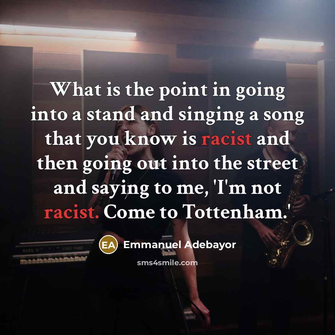 “What is the point in going into a stand and singing a song that you know is racist and then going out into the street and saying to me, 'I'm not racist. Come to Tottenham.'” quote by Emmanuel Adebayor