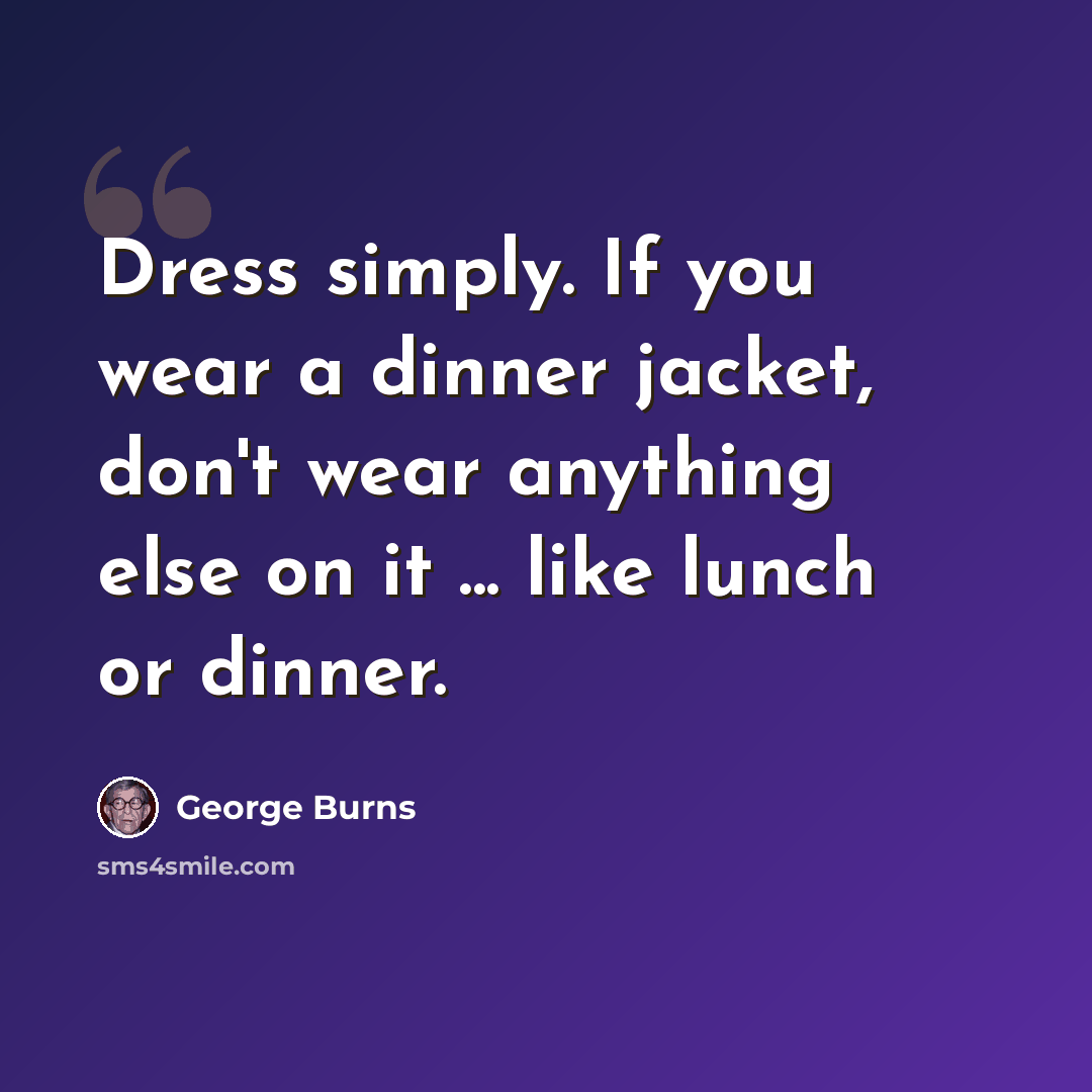 “Dress simply. If you wear a dinner jacket, don't wear anything else on it ... like lunch or dinner.” quote by George Burns