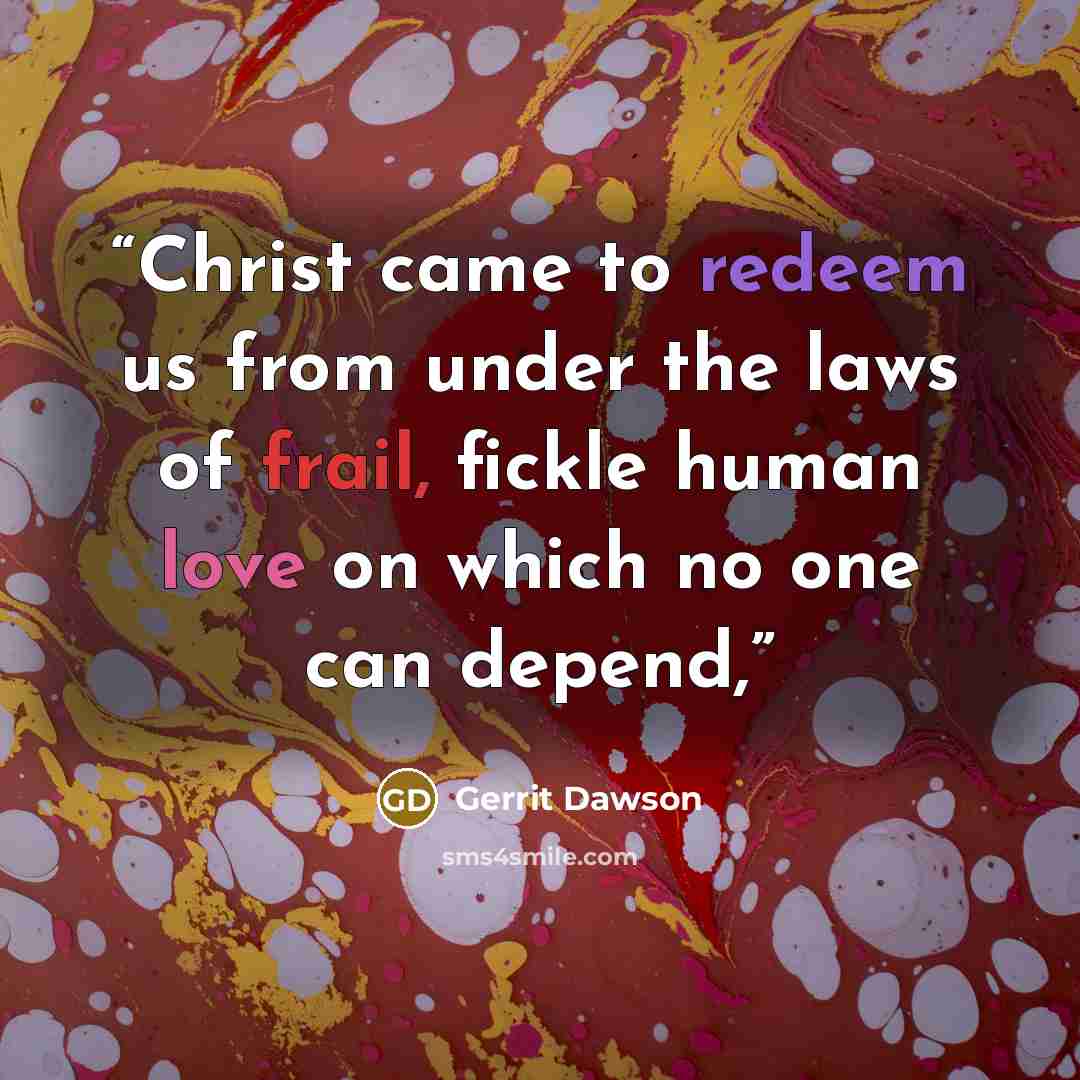 “Christ came to redeem us from under the laws of frail, fickle human love on which no one can depend,” quote by Gerrit Dawson