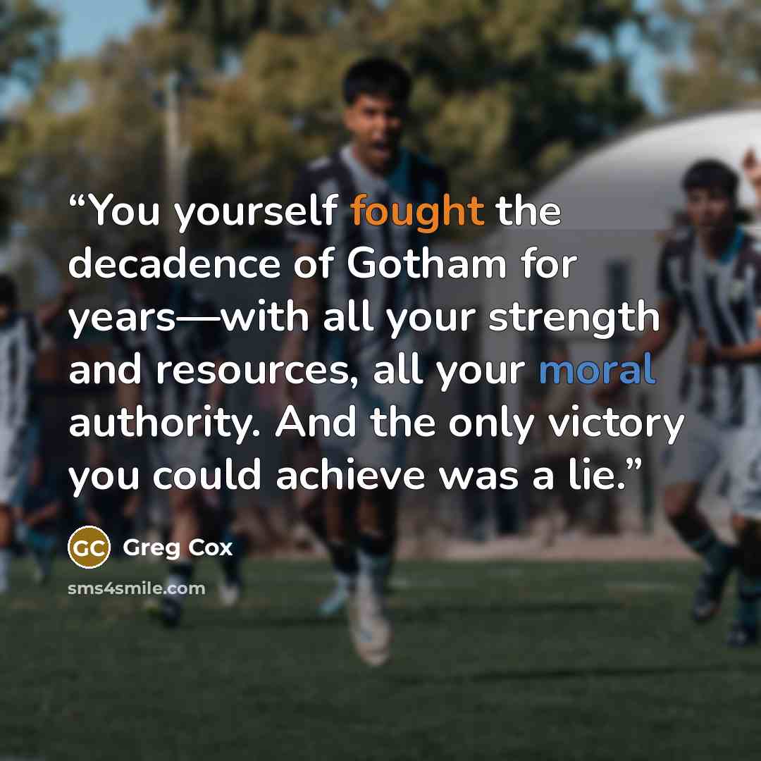 “You yourself fought the decadence of Gotham for years—with all your strength and resources, all your moral authority. And the only victory you could achieve was a lie.” quote by Greg Cox