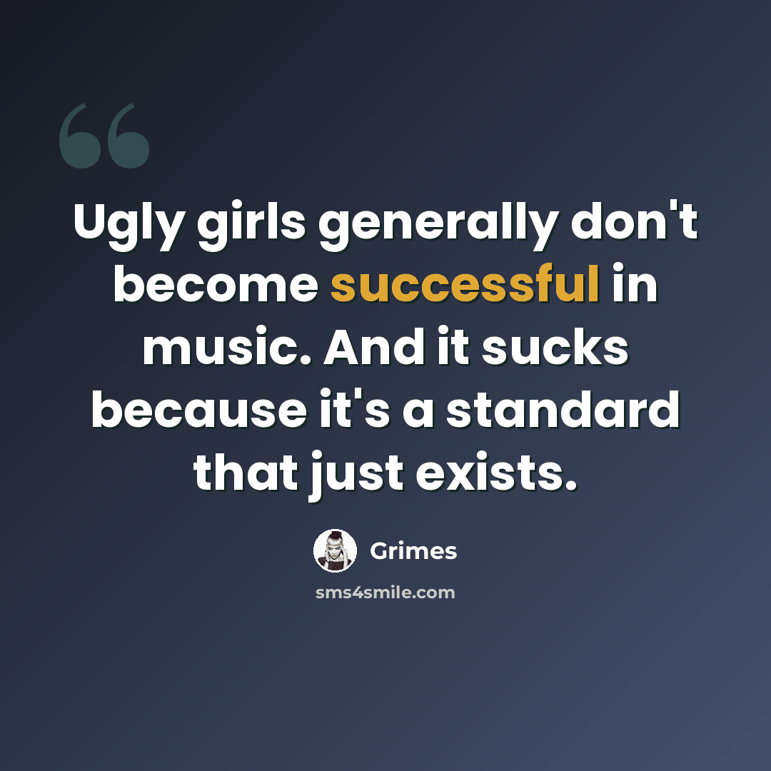 “Ugly girls generally don't become successful in music. And it sucks because it's a standard that just exists.” quote by Grimes