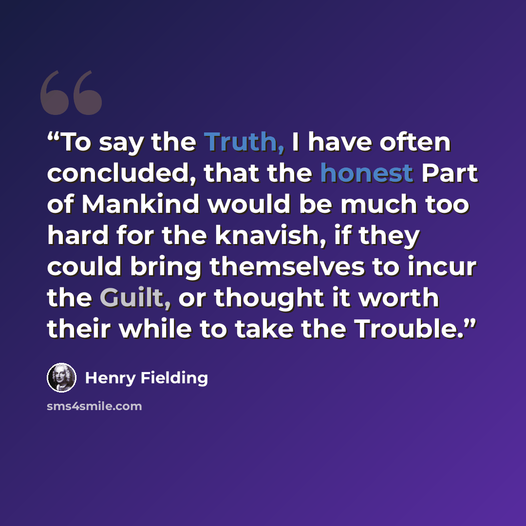 “To say the Truth, I have often concluded, that the honest Part of Mankind would be much too hard for the knavish, if they could bring themselves to incur the Guilt, or thought it worth their while to take the Trouble.” quote by Henry Fielding