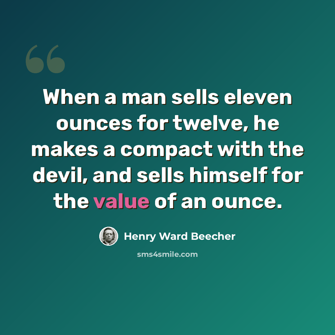 “When a man sells eleven ounces for twelve, he makes a compact with the devil, and sells himself for the value of an ounce.” quote by Henry Ward Beecher