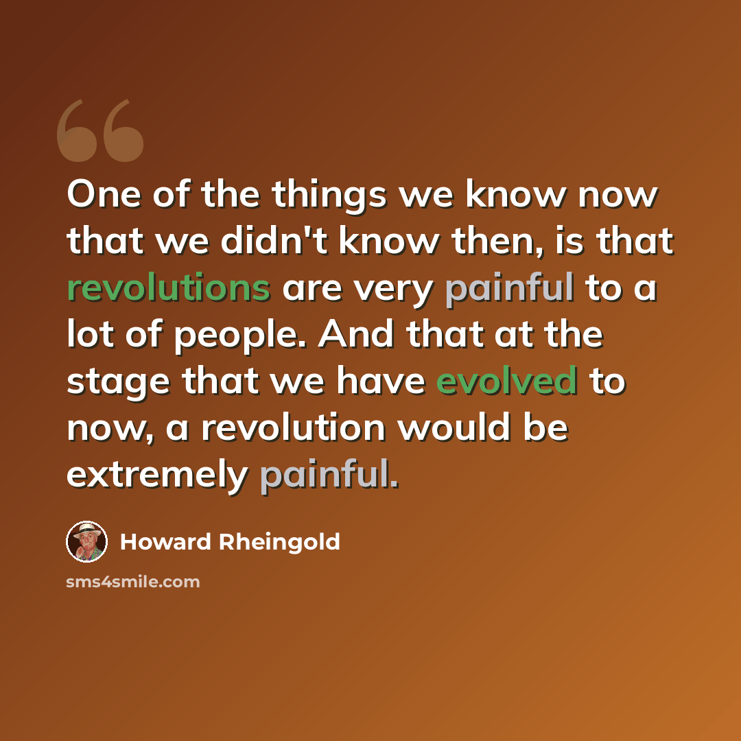 “One of the things we know now that we didn't know then, is that revolutions are very painful to a lot of people. And that at the stage that we have evolved to now, a revolution would be extremely painful.” quote by Howard Rheingold