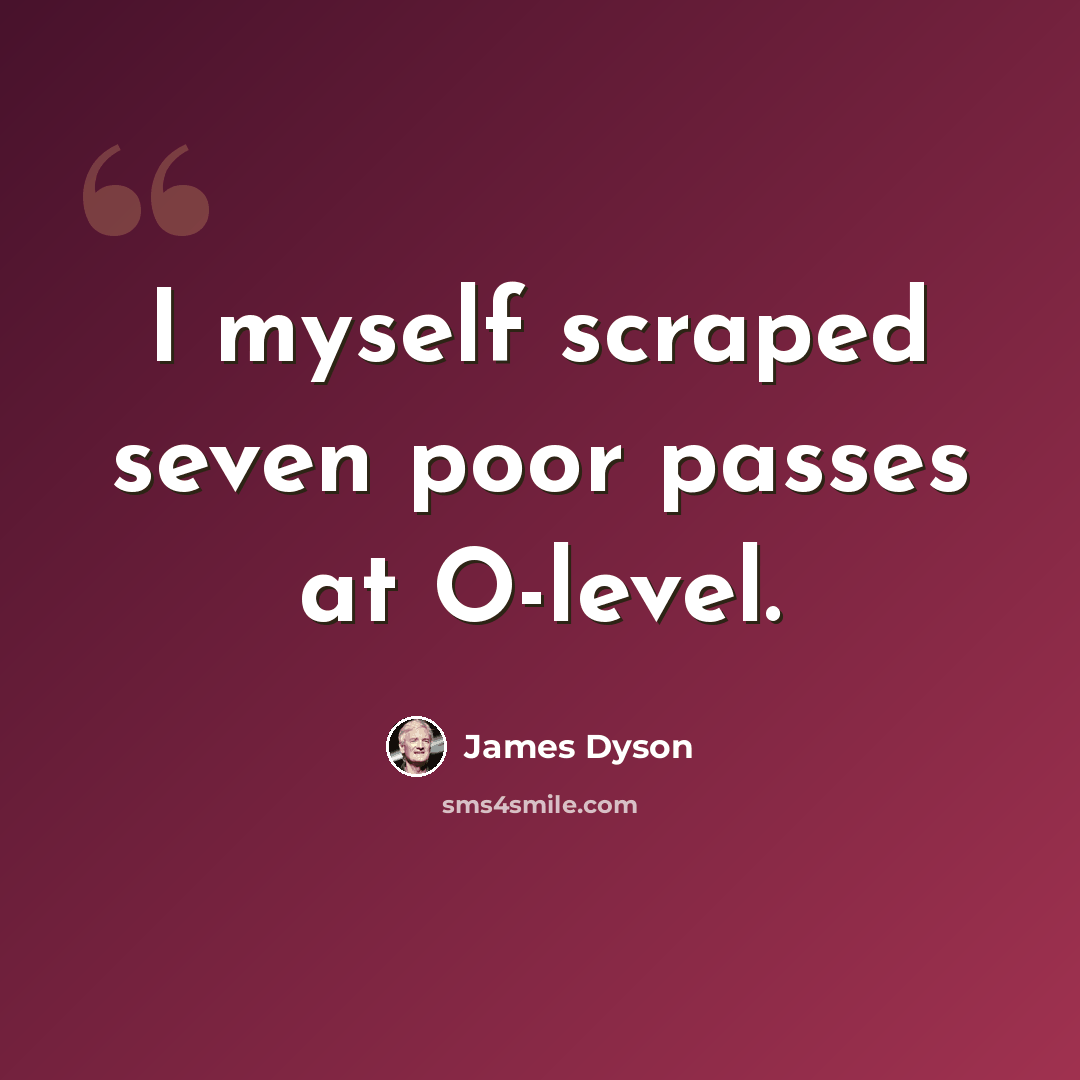 “I myself scraped seven poor passes at O-level.” quote by James Dyson