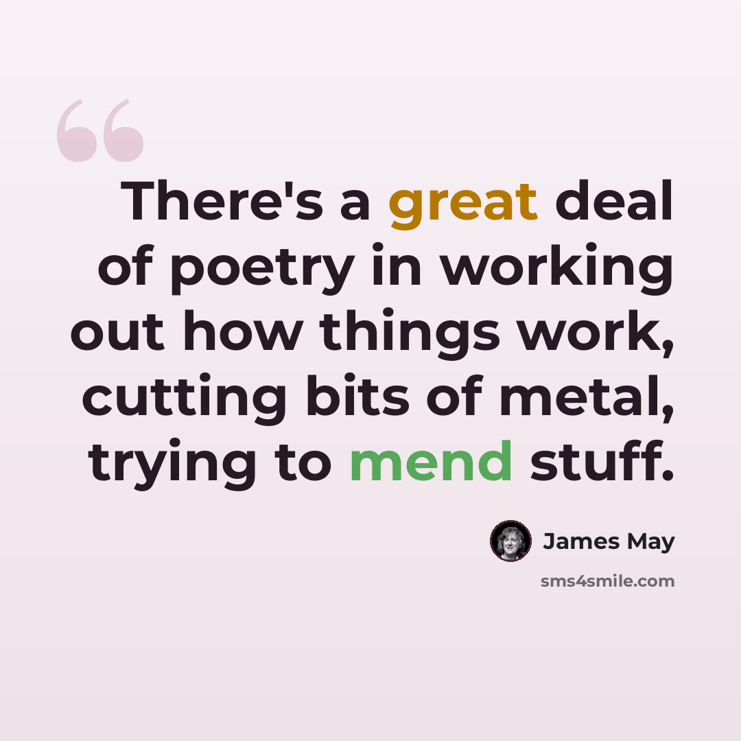“There's a great deal of poetry in working out how things work, cutting bits of metal, trying to mend stuff.” quote by James May