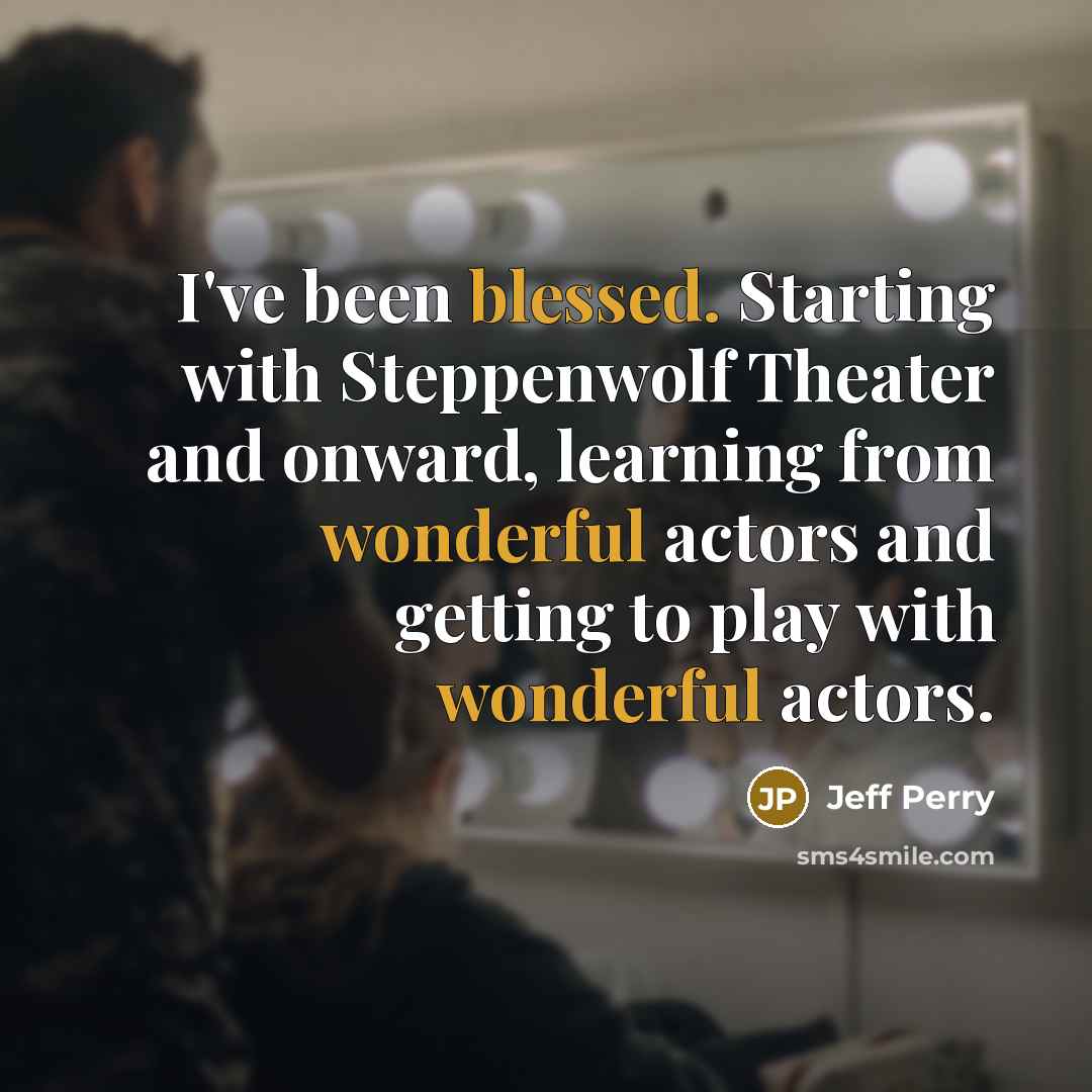 “I've been blessed. Starting with Steppenwolf Theater and onward, learning from wonderful actors and getting to play with wonderful actors.” quote by Jeff Perry