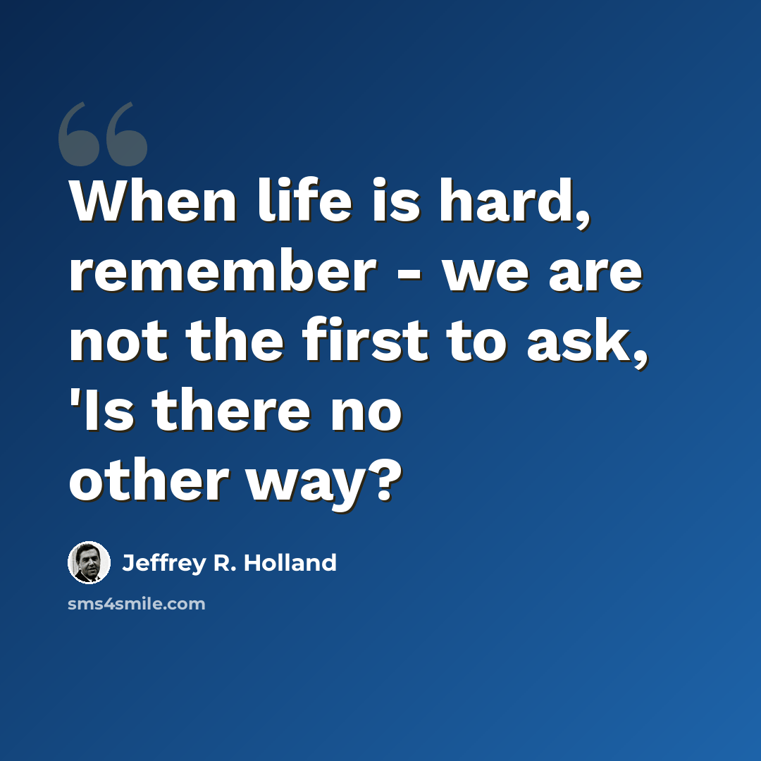“When life is hard, remember - we are not the first to ask, 'Is there no other way?” quote by Jeffrey R. Holland