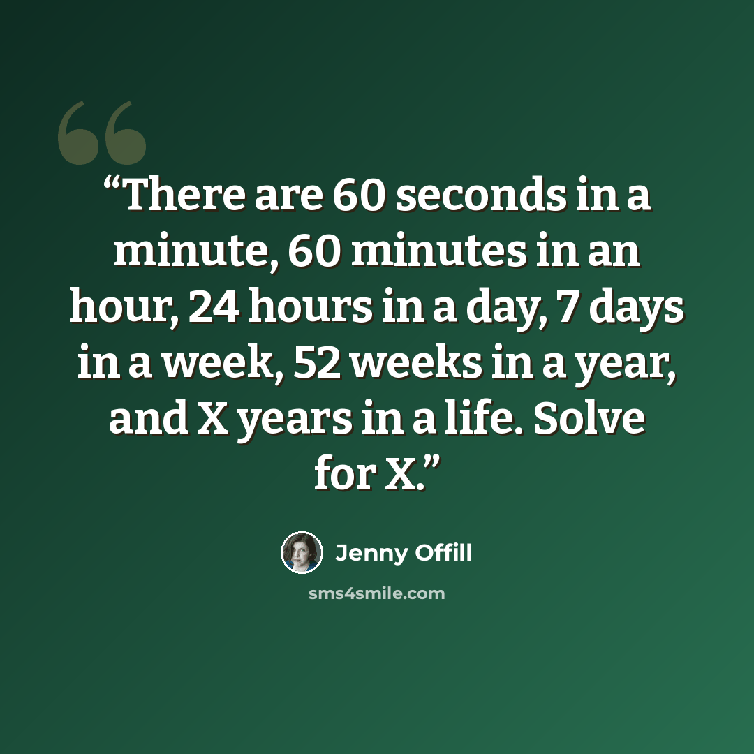 “There are 60 seconds in a minute, 60 minutes in an hour, 24 hours in a day, 7 days in a week, 52 weeks in a year, and X years in a life. Solve for X.” quote by Jenny Offill