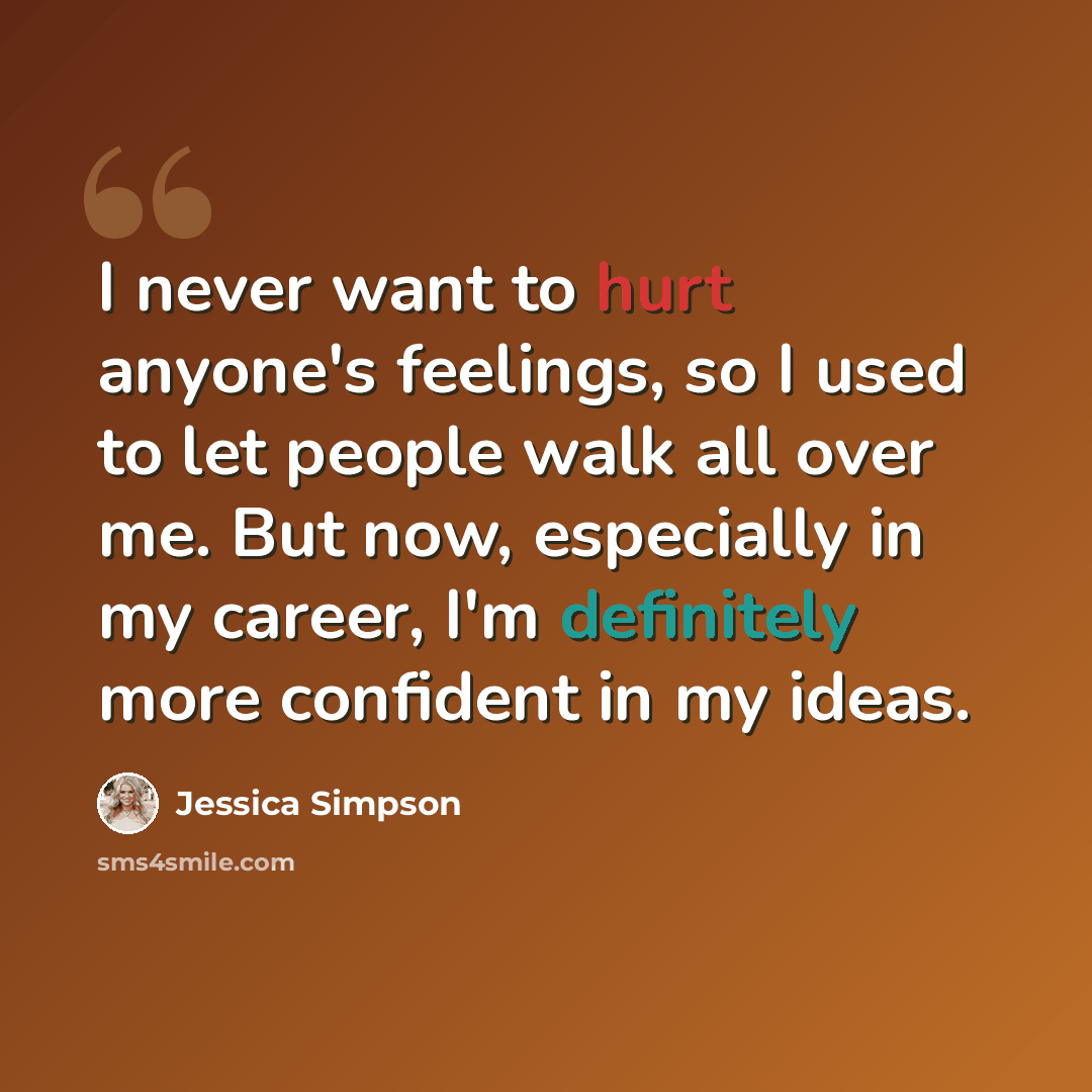 “I never want to hurt anyone's feelings, so I used to let people walk all over me. But now, especially in my career, I'm definitely more confident in my ideas.” quote by Jessica Simpson
