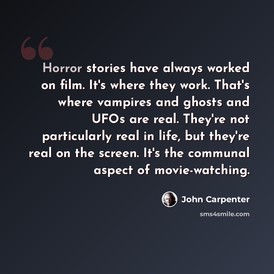 “Horror stories have always worked on film. It's where they work. That's where vampires and ghosts and UFOs are real. They're not particularly real in life, but they're real on the screen. It's the communal aspect of movie-watching.” quote by John Carpenter