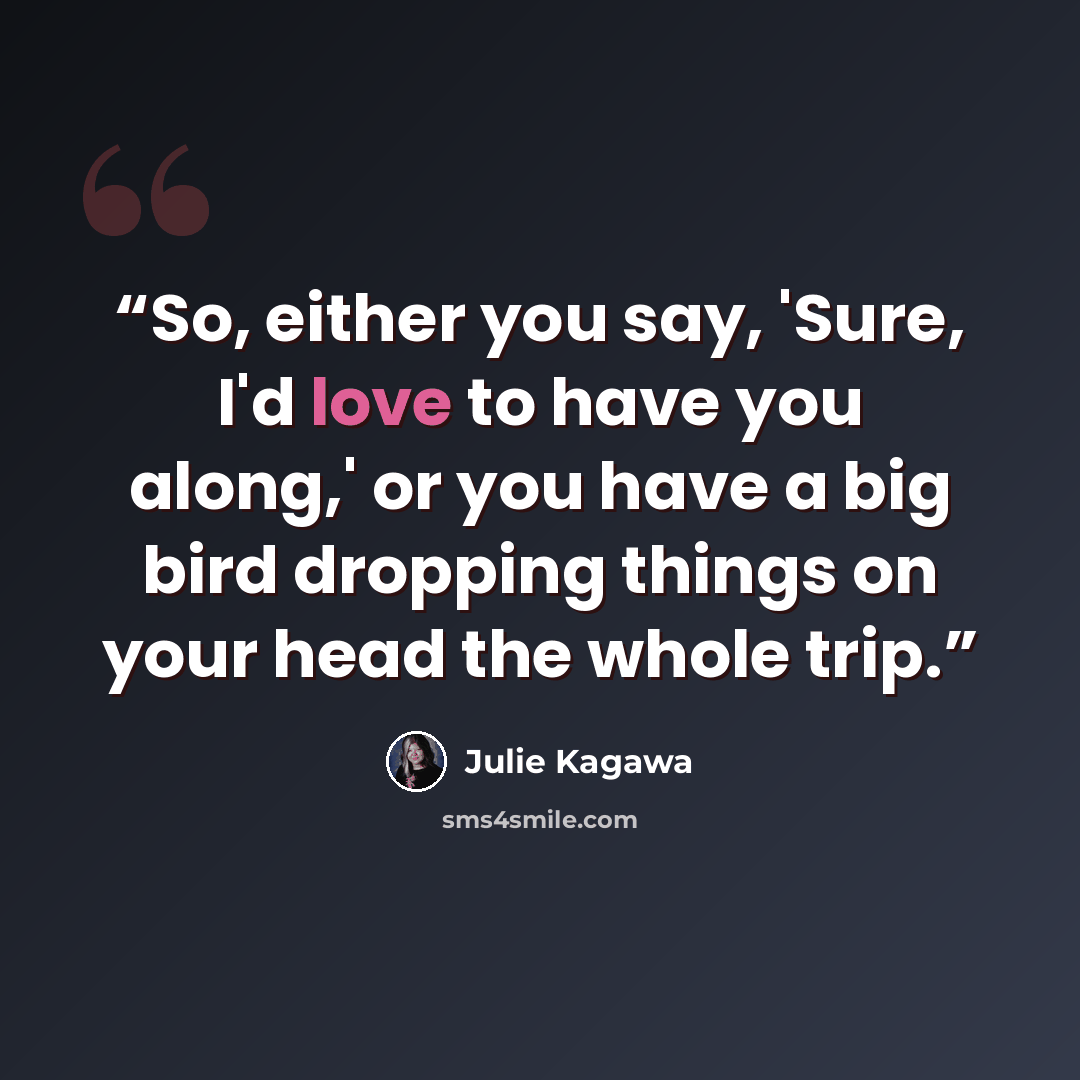 “So, either you say, 'Sure, I'd love to have you along,' or you have a big bird dropping things on your head the whole trip.” quote by Julie Kagawa