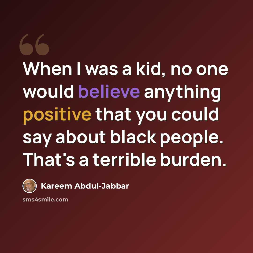 “When I was a kid, no one would believe anything positive that you could say about black people. That's a terrible burden.” quote by Kareem Abdul-Jabbar