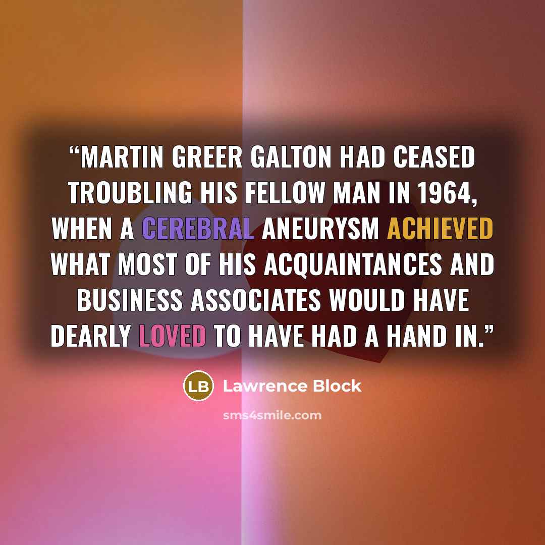 “Martin Greer Galton had ceased troubling his fellow man in 1964, when a cerebral aneurysm achieved what most of his acquaintances and business associates would have dearly loved to have had a hand in.” quote by Lawrence Block