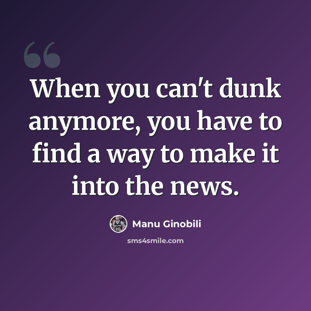 “When you can't dunk anymore, you have to find a way to make it into the news.” quote by Manu Ginobili