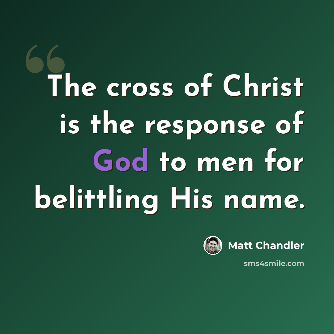 “The cross of Christ is the response of God to men for belittling His name.” quote by Matt Chandler