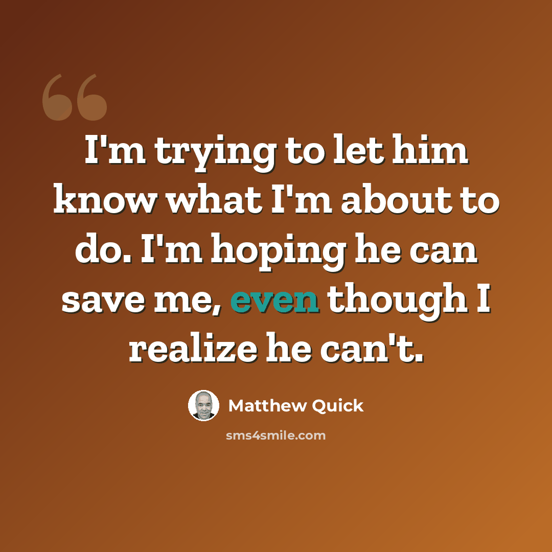 “I'm trying to let him know what I'm about to do. I'm hoping he can save me, even though I realize he can't.” quote by Matthew Quick