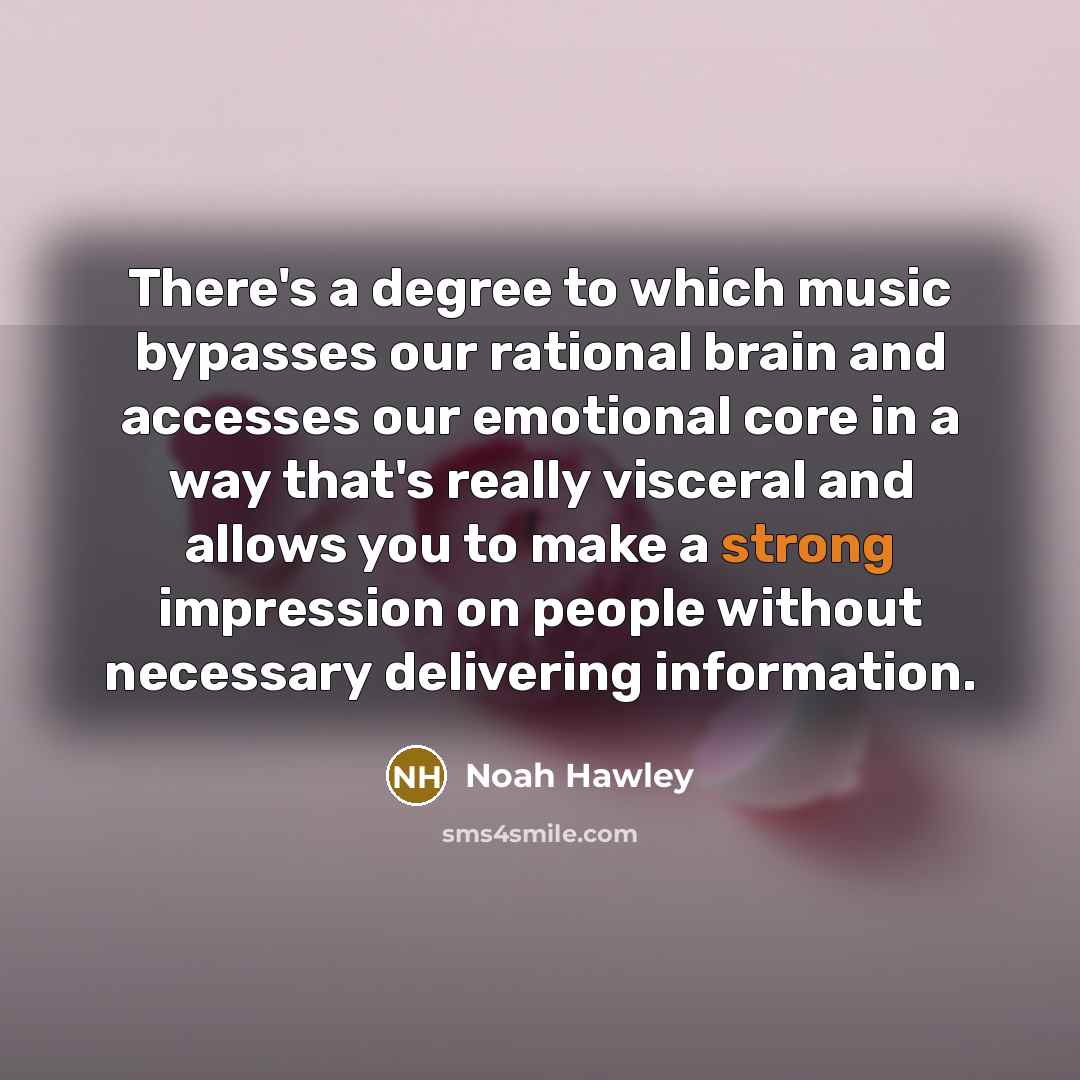 “There's a degree to which music bypasses our rational brain and accesses our emotional core in a way that's really visceral and allows you to make a strong impression on people without necessary delivering information.” quote by Noah Hawley