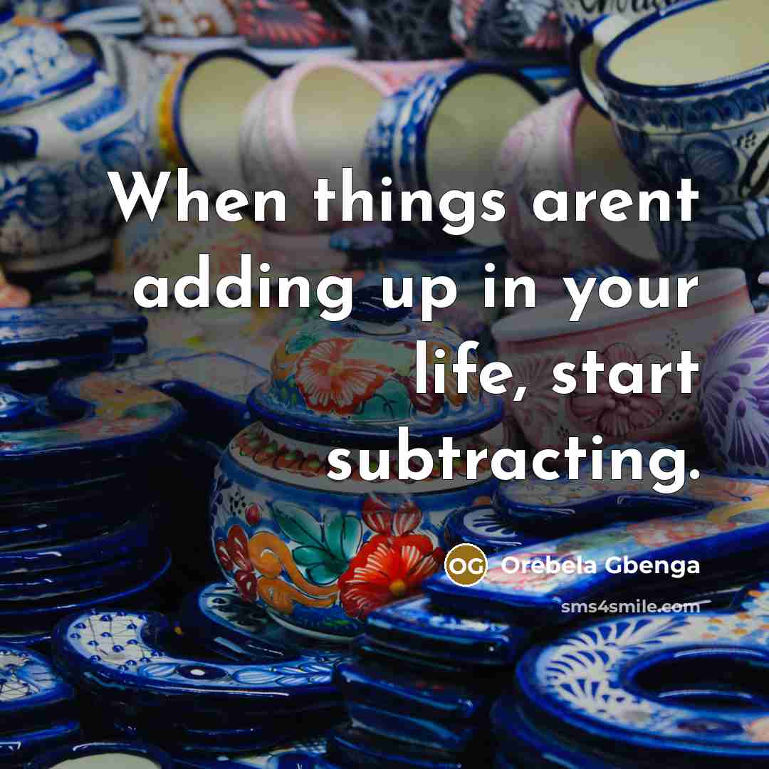 “When things arent adding up in your life, start subtracting.” quote by Orebela Gbenga