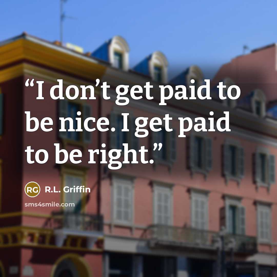 “I don’t get paid to be nice. I get paid to be right.” quote by R.L. Griffin
