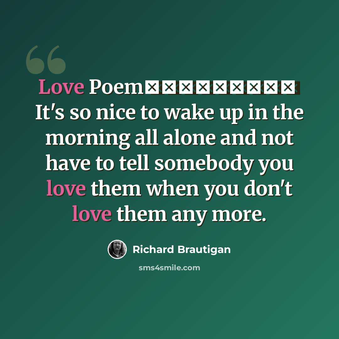 “Love Poem ـــــــــ It's so nice to wake up in the morning all alone and not have to tell somebody you love them when you don't love them any more.” quote by Richard Brautigan