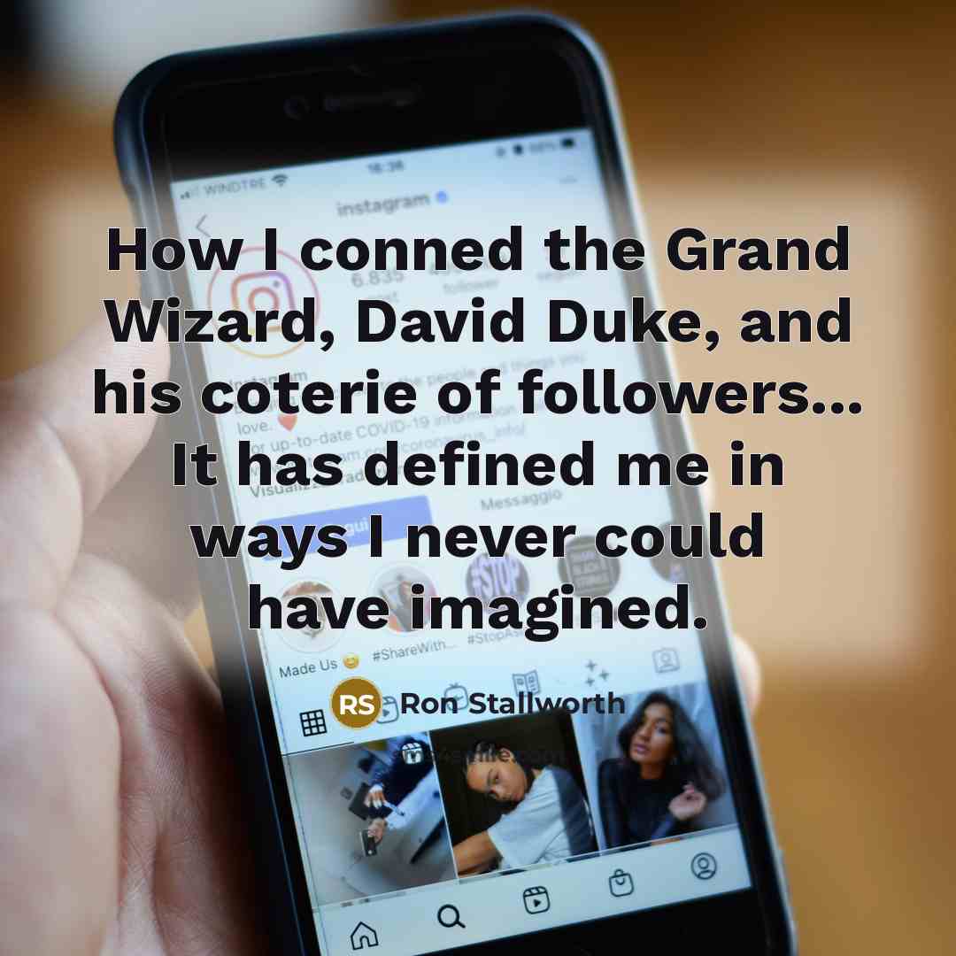 “How I conned the Grand Wizard, David Duke, and his coterie of followers... It has defined me in ways I never could have imagined.” quote by Ron Stallworth