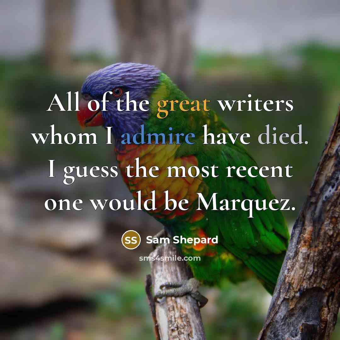 “All of the great writers whom I admire have died. I guess the most recent one would be Marquez.” quote by Sam Shepard