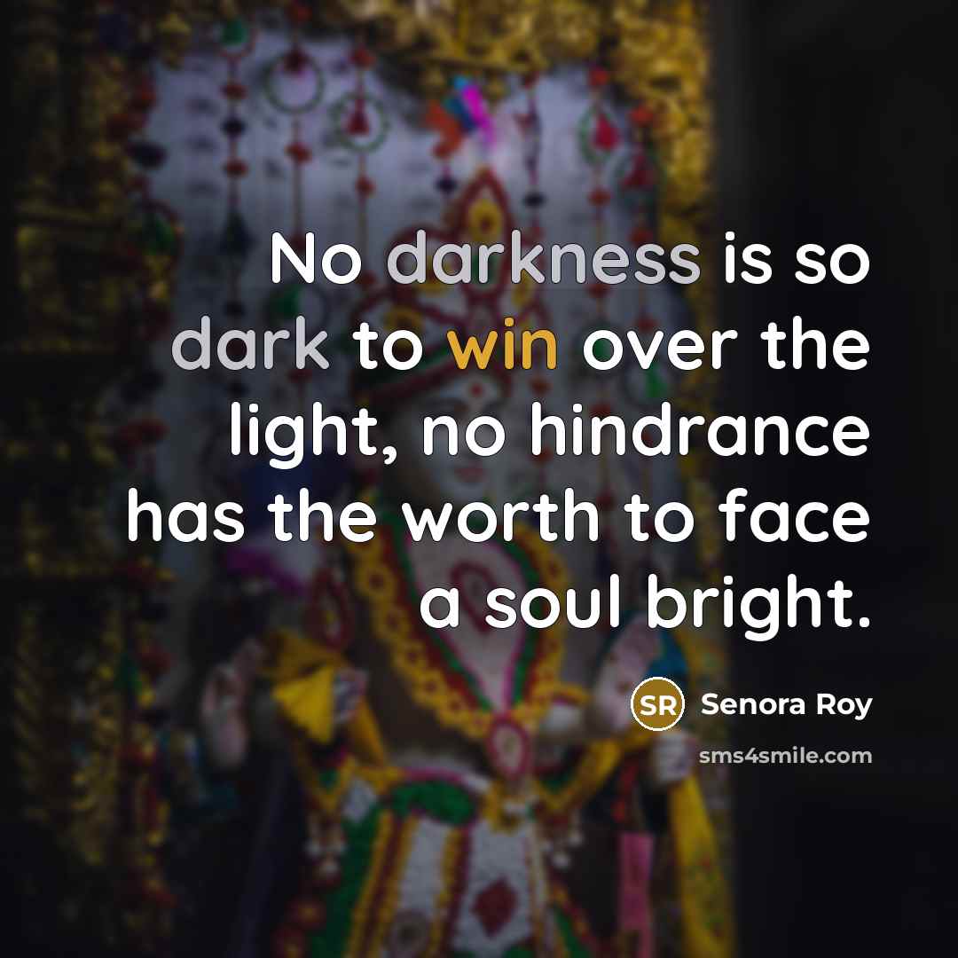 “No darkness is so dark to win over the light, no hindrance has the worth to face a soul bright.” quote by Senora Roy