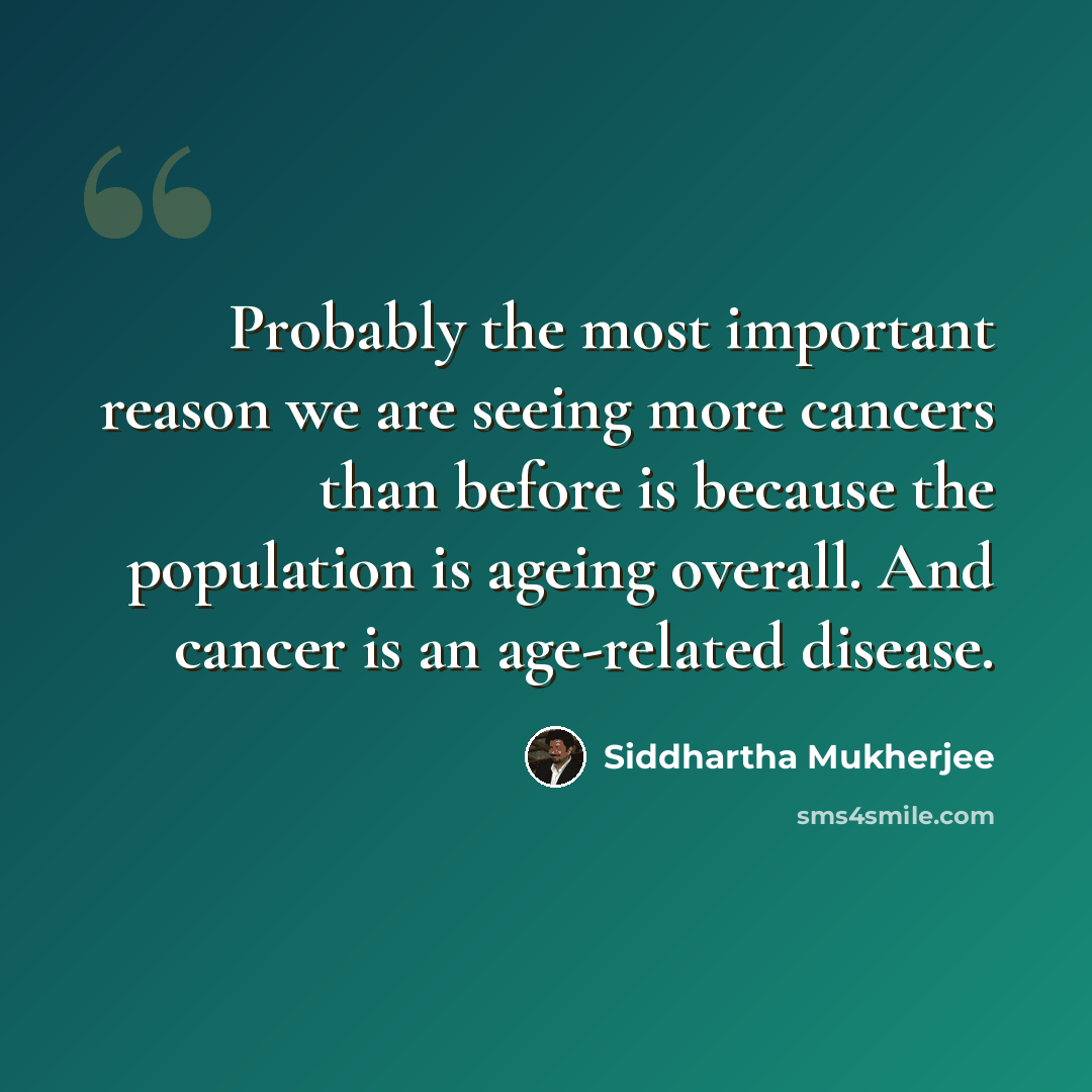 “Probably the most important reason we are seeing more cancers than before is because the population is ageing overall. And cancer is an age-related disease.” quote by Siddhartha Mukherjee