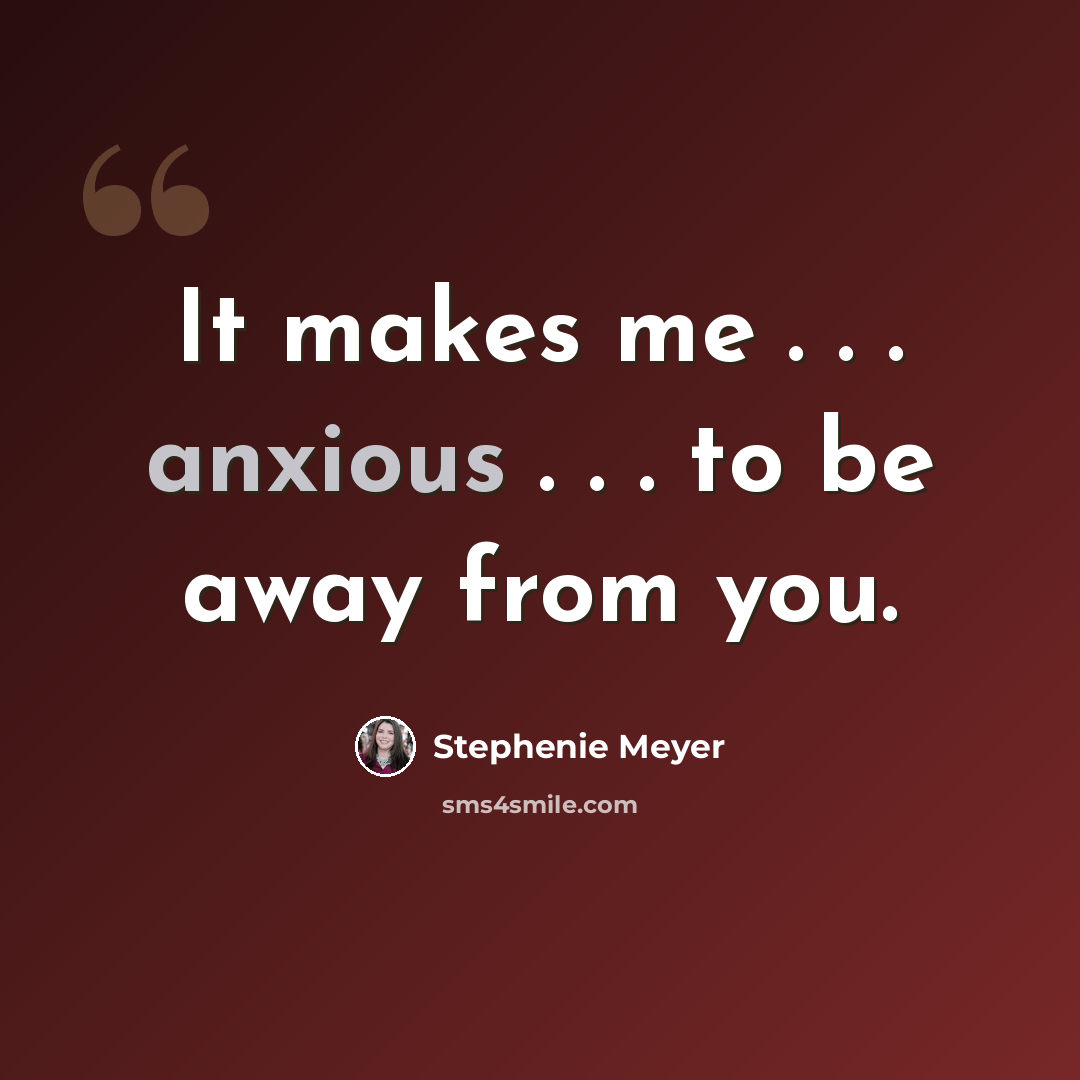 “It makes me . . . anxious . . . to be away from you.” quote by Stephenie Meyer