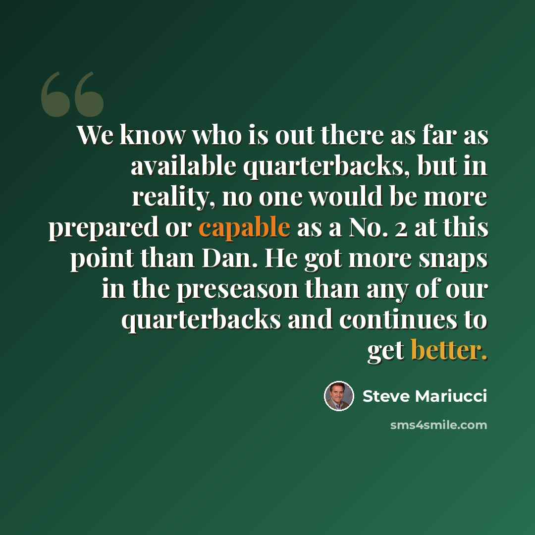 “We know who is out there as far as available quarterbacks, but in reality, no one would be more prepared or capable as a No. 2 at this point than Dan. He got more snaps in the preseason than any of our quarterbacks and continues to get better.” quote by Steve Mariucci
