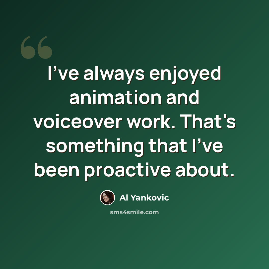 “I've always enjoyed animation and voiceover work. That's something that I've been proactive about.” quote by Al Yankovic