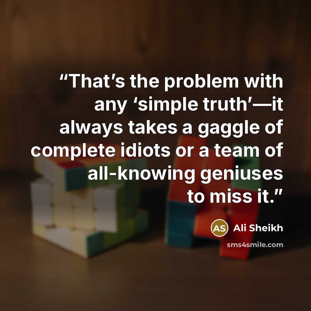 “That’s the problem with any ‘simple truth’—it always takes a gaggle of complete idiots or a team of all-knowing geniuses to miss it.” quote by Ali Sheikh