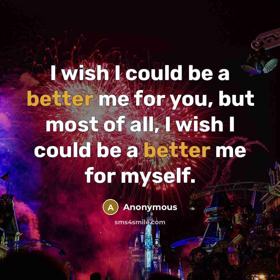 “I wish I could be a better me for you, but most of all, I wish I could be a better me for myself.” quote by Anonymous