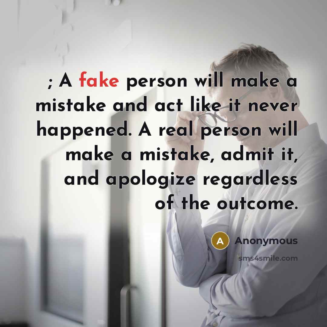 “; A fake person will make a mistake and act like it never happened. A real person will make a mistake, admit it, and apologize regardless of the outcome.” quote by Anonymous