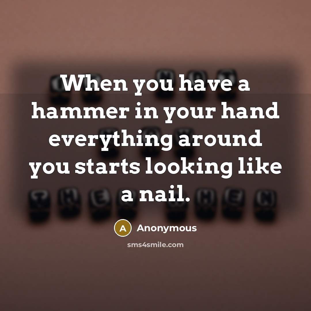 “When you have a hammer in your hand everything around you starts looking like a nail.” quote by Anonymous