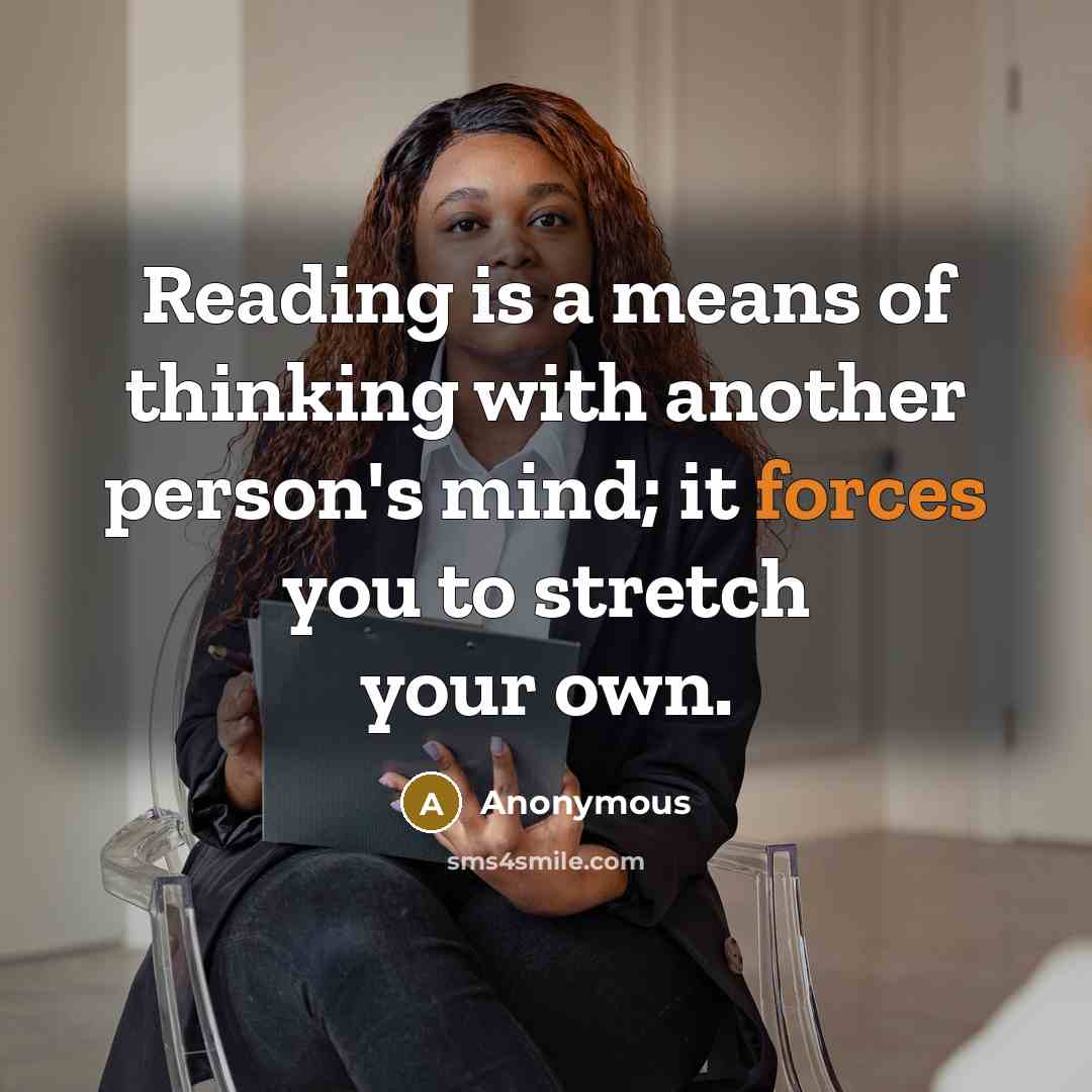 “Reading is a means of thinking with another person's mind; it forces you to stretch your own.” quote by Anonymous