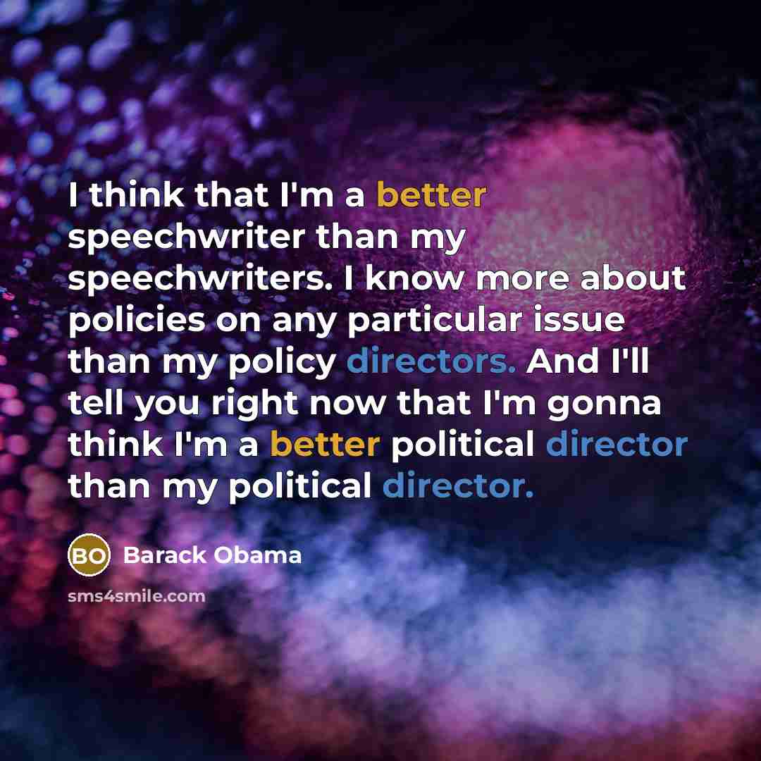 “I think that I'm a better speechwriter than my speechwriters. I know more about policies on any particular issue than my policy directors. And I'll tell you right now that I'm gonna think I'm a better political director than my political director.” quote by Barack Obama