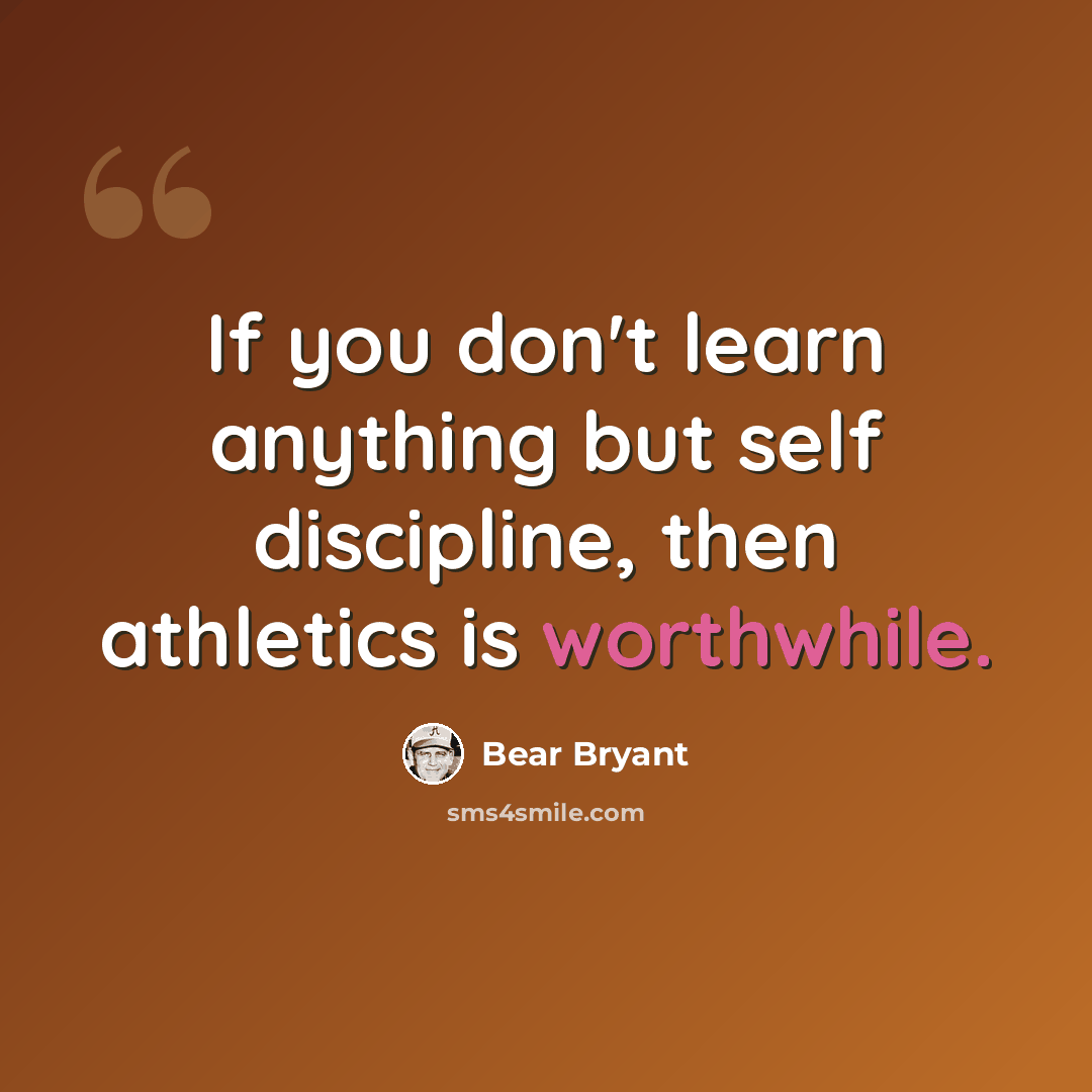 “If you don't learn anything but self discipline, then athletics is worthwhile.” quote by Bear Bryant