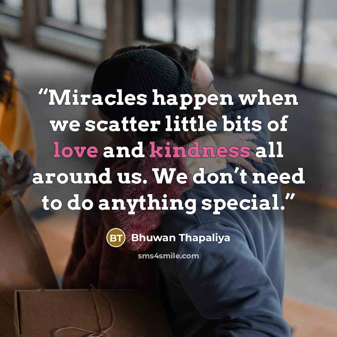 “Miracles happen when we scatter little bits of love and kindness all around us. We don’t need to do anything special.” quote by Bhuwan Thapaliya