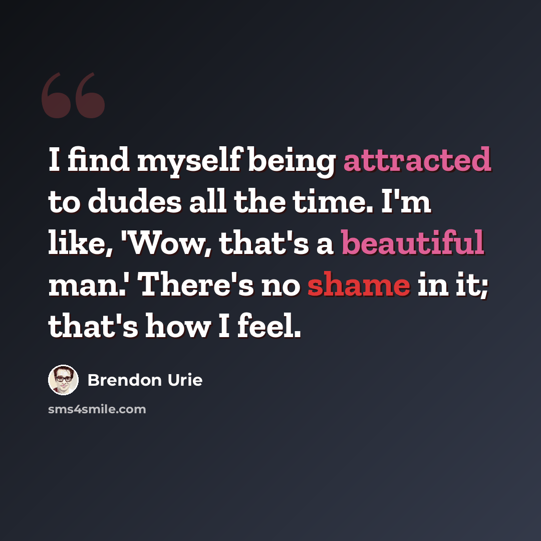 “I find myself being attracted to dudes all the time. I'm like, 'Wow, that's a beautiful man.' There's no shame in it; that's how I feel.” quote by Brendon Urie