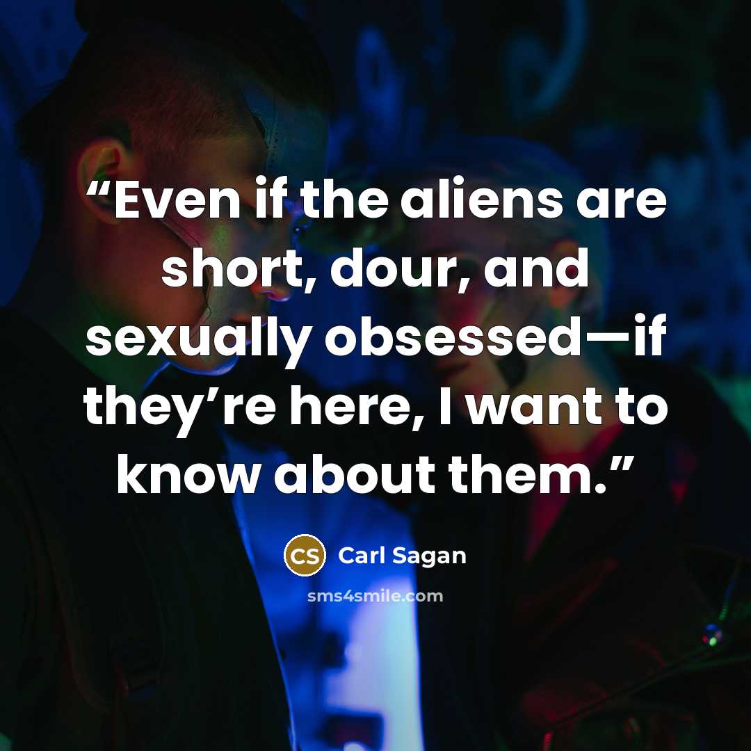 “Even if the aliens are short, dour, and sexually obsessed—if they’re here, I want to know about them.” quote by Carl Sagan